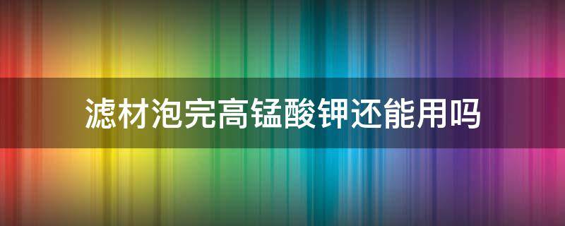 滤材泡完高锰酸钾还能用吗（高锰酸钾对滤材有影响吗）