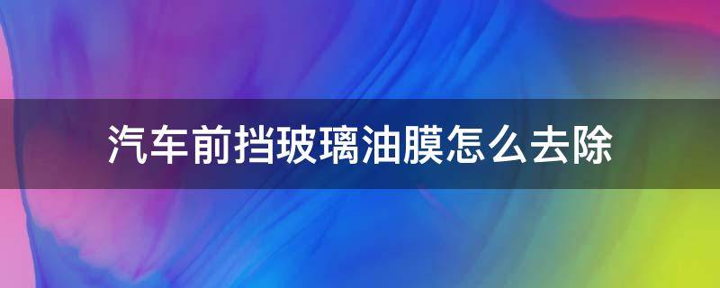 汽车前挡玻璃油膜怎么去除（汽车前挡玻璃油膜怎么去除?）