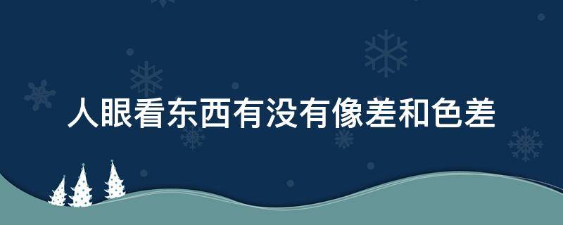 人眼看东西有没有像差和色差（为什么左右眼看东西有色差）