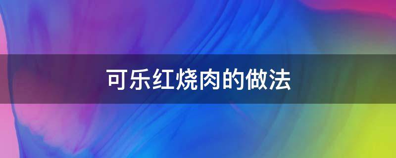 可乐红烧肉的做法（可乐红烧肉的做法窍门）