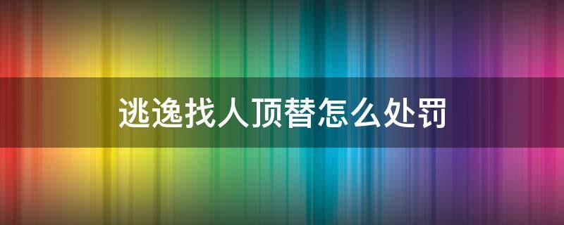 逃逸找人顶替怎么处罚 交通肇事逃逸找人顶替怎么处罚