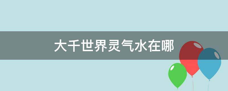 大千世界灵气水在哪（大千世界灵气水怎么得）