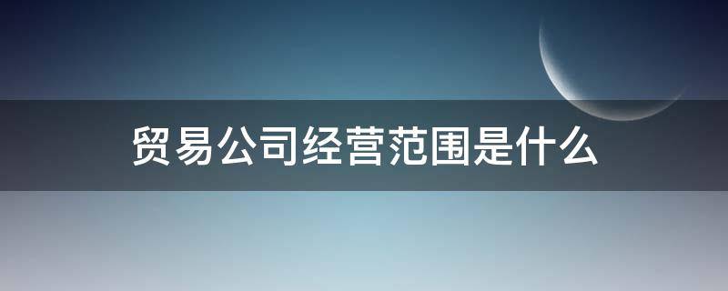 贸易公司经营范围是什么 贸易型公司经营范围