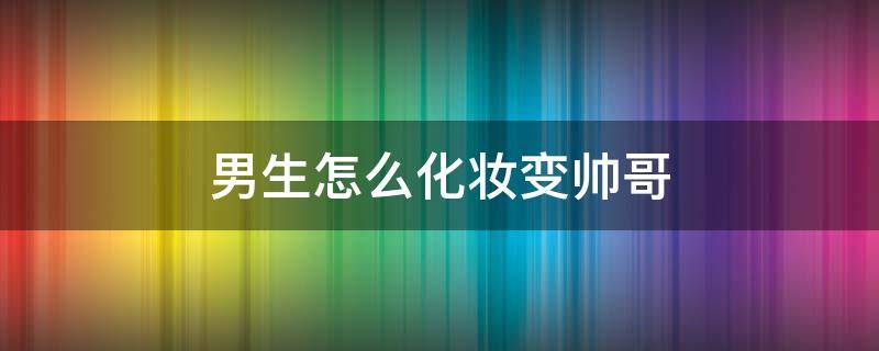 男生怎么化妆变帅哥 男人化妆变帅哥步骤