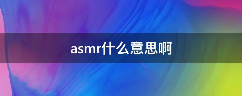 asmr什么意思啊 asmr是啥啊