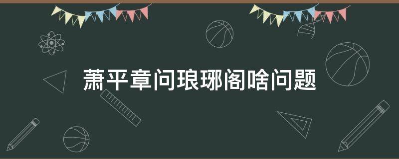 萧平章问琅琊阁啥问题 琅琊榜2萧平章身世之谜 其实剧中早有暗示