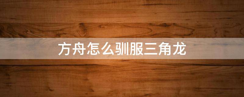 方舟怎么驯服三角龙 方舟怎么驯服三角龙前期