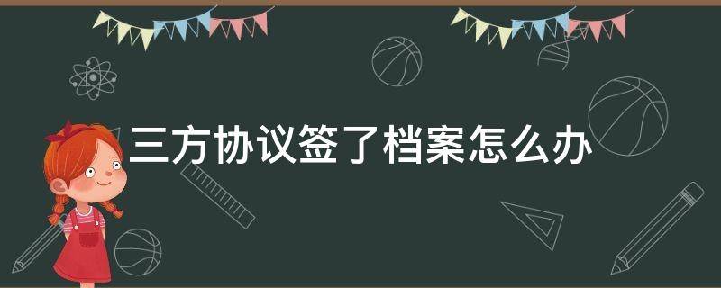 三方协议签了档案怎么办 三方协议签了以后档案怎么办