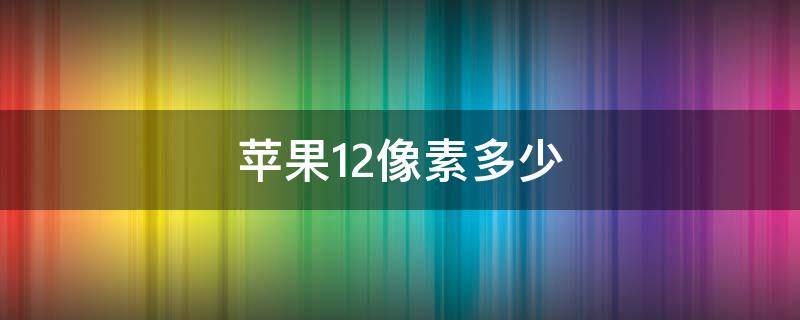 苹果12像素多少（苹果12像素多少?）