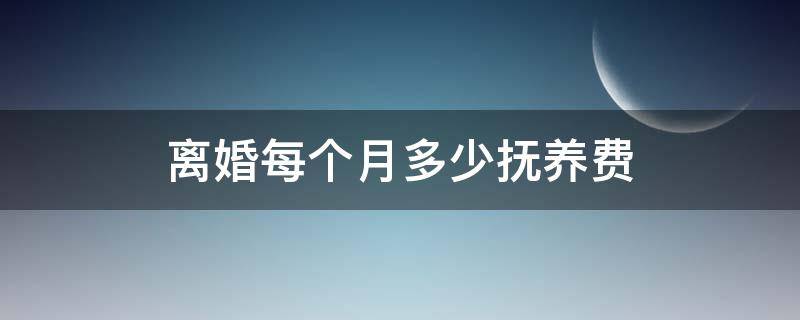 离婚每个月多少抚养费（离婚每个月给多少抚养费）