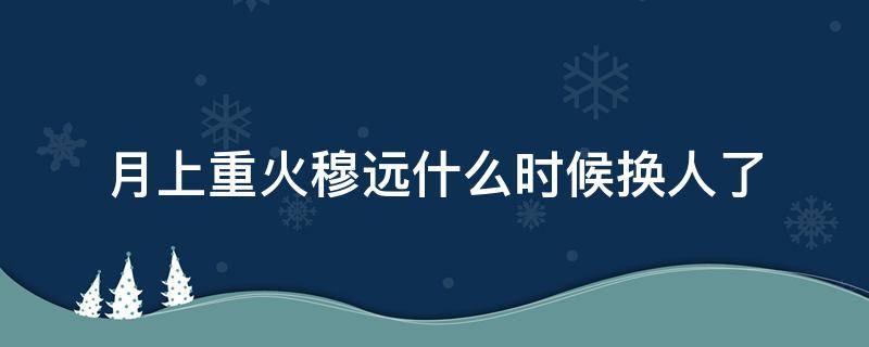 月上重火穆远什么时候换人了 月上重火穆远为什么黑化投靠鲁王