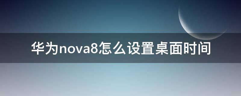 华为nova8怎么设置桌面时间（华为nova8如何设置桌面时间）