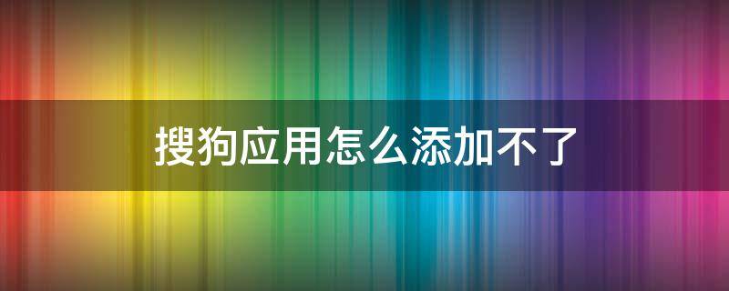 搜狗应用怎么添加不了（搜狗下载怎么不能用）