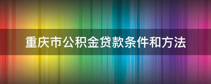 重庆市公积金贷款条件和方法 重庆公积金贷款申请条件