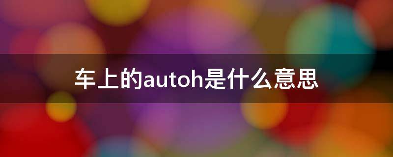 车上的autoh是什么意思（汽车上的autoh是什么）