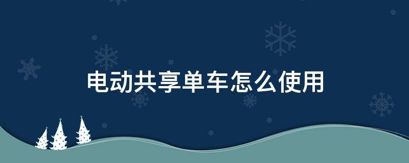 电动共享单车怎么使用（电动共享单车如何使用）