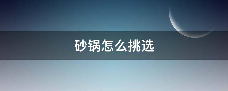 砂锅怎么挑选（砂锅怎么挑选不会裂）