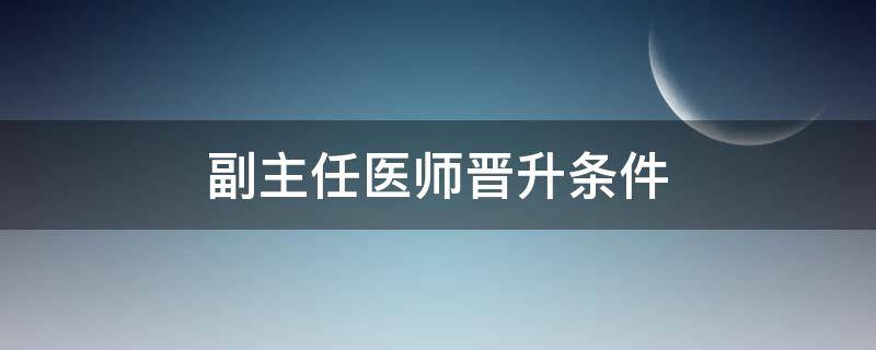 副主任医师晋升条件（主治医师副主任医师晋升条件）