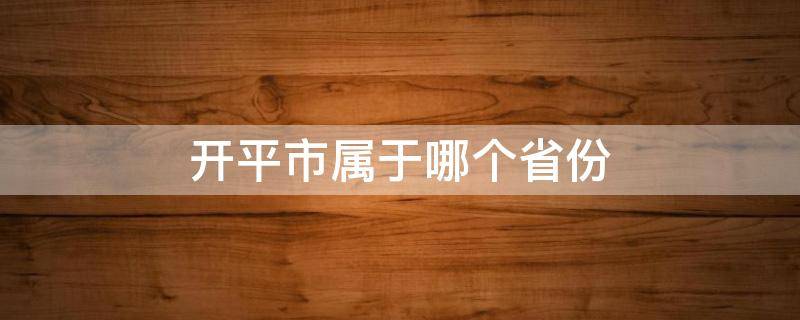 开平市属于哪个省份 开平市属于哪个省份哪个市哪个区