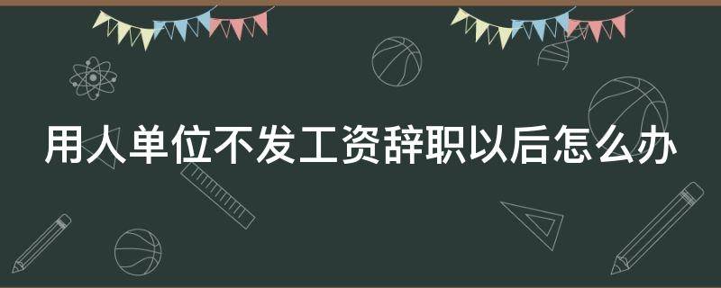 用人单位不发工资辞职以后怎么办（单位不发工资辞职后可以领失业金吗）