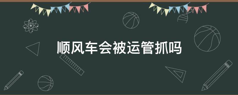 顺风车会被运管抓吗（顺风车会被运管抓吗2021）