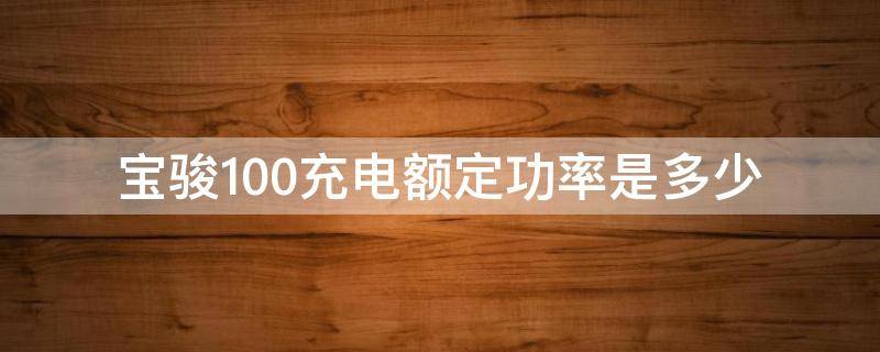 宝骏100充电额定功率是多少 宝骏电动汽车充电功率