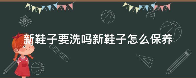 新鞋子要洗吗新鞋子怎么保养（新买的鞋子要怎么洗）