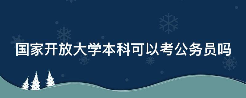 国家开放大学本科可以考公务员吗（国家开放大学本科可以报考公务员吗）