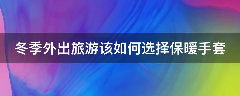 冬季外出旅游该如何选择保暖手套（冬天保暖手套怎么选购）