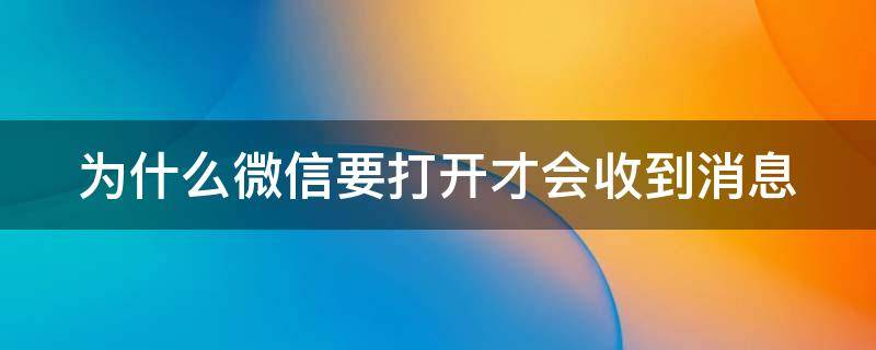 为什么微信要打开才会收到消息 为什么微信要打开后才能收到信息