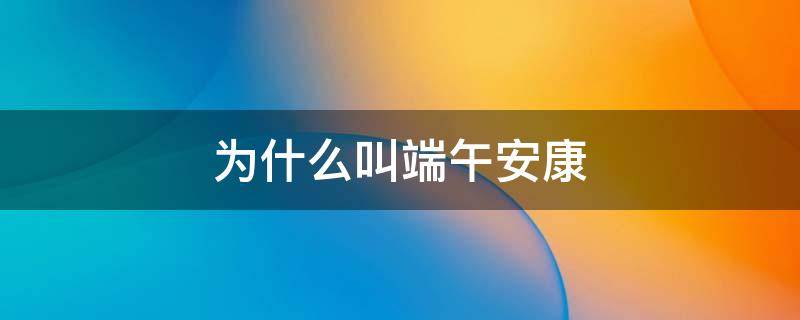 为什么叫端午安康（为什么叫端午安康不是端午快乐）