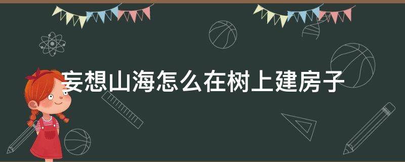 妄想山海怎么在树上建房子（妄想山海怎么建在树上）