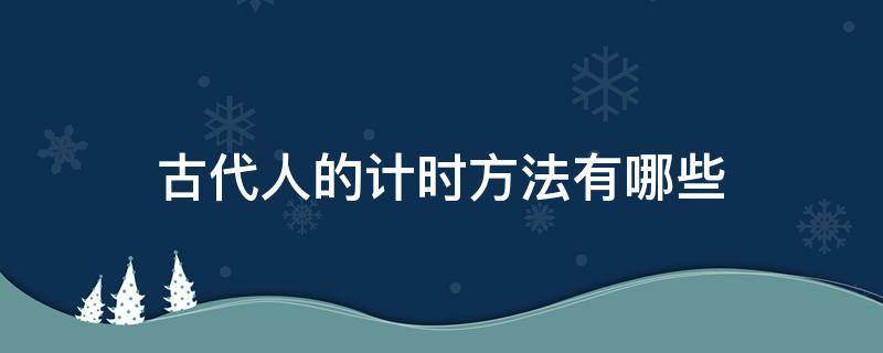 古代人的计时方法有哪些（古代人一共有几种计时方法）