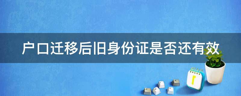 户口迁移后旧身份证是否还有效 户口迁移后旧的身份证还能用吗