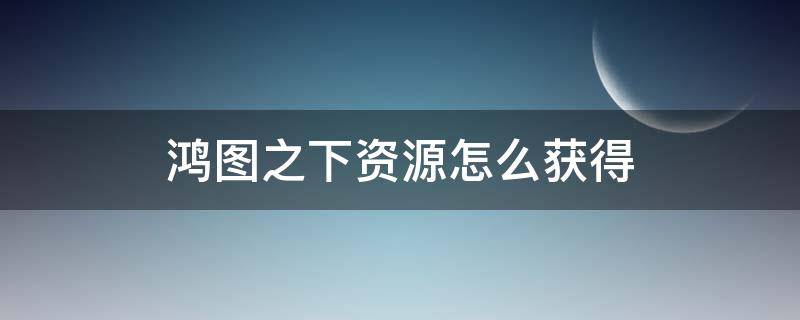 鸿图之下资源怎么获得 鸿图之下资源州在哪里