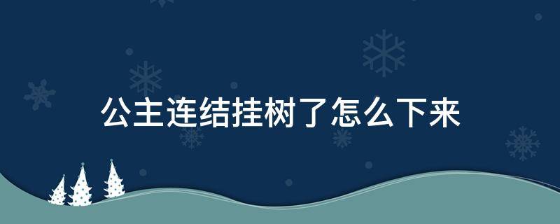 公主连结挂树了怎么下来 公主连结挂树最多挂多久