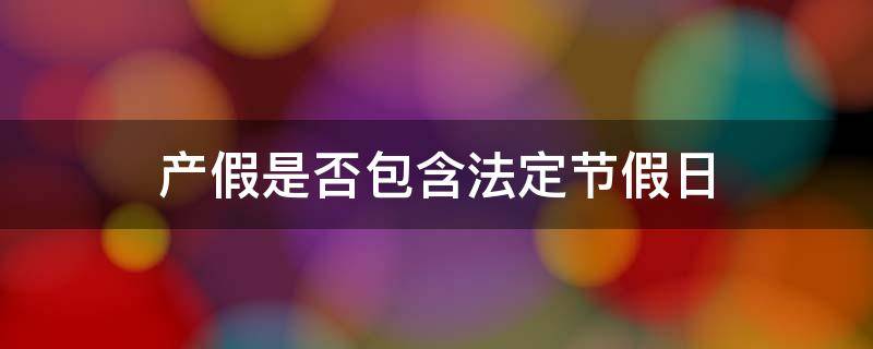 产假是否包含法定节假日（产假是否包含法定节假日和公休日）