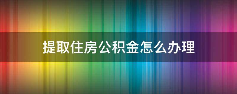 提取住房公积金怎么办理 提取住房公积金如何办理