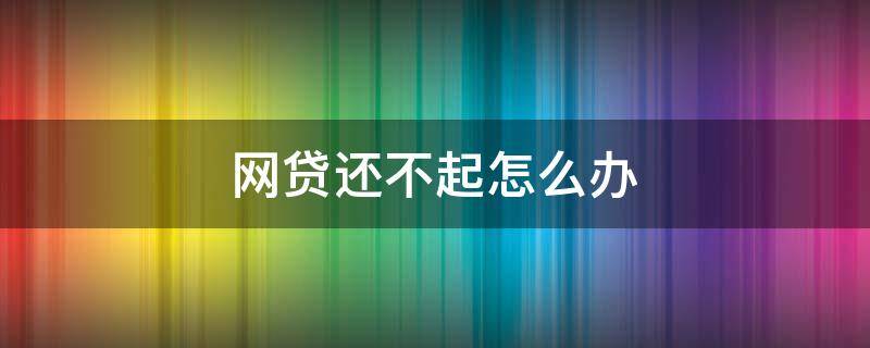 网贷还不起怎么办 网贷还不起怎么办最好的解决办法是