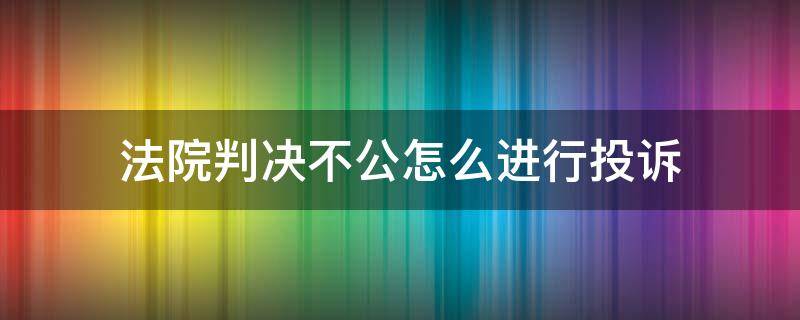 法院判决不公怎么进行投诉（法院判决不公正如何投诉）