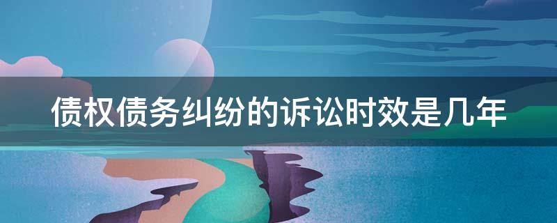 债权债务纠纷的诉讼时效是几年 债权债务纠纷的诉讼时效是几年内