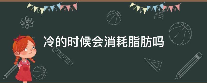 冷的时候会消耗脂肪吗 如果冷的话,脂肪会消耗得更快吗