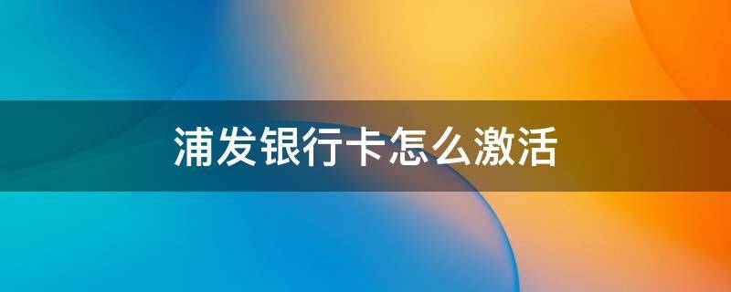 浦发银行卡怎么激活 浦发银行如何激活