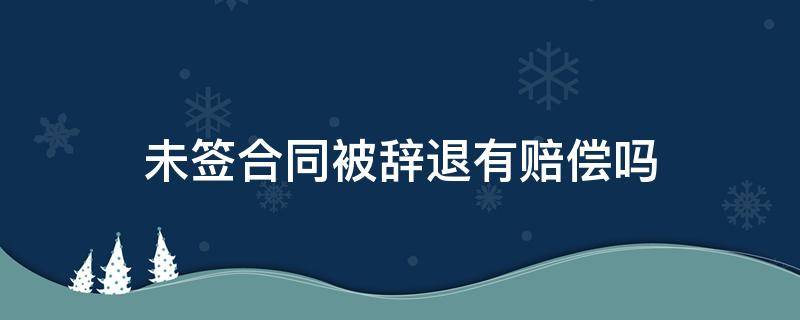 未签合同被辞退有赔偿吗 没签合同被辞退可以主张赔偿金吗