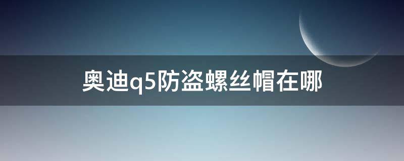 奥迪q5防盗螺丝帽在哪（奥迪Q5轮胎防盗螺丝在哪）