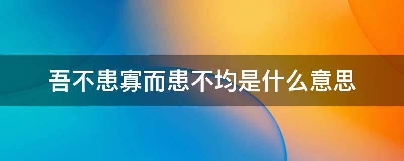 吾不患寡而患不均是什么意思 不患寡而不患均的意思