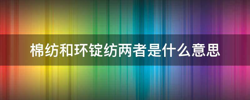 棉纺和环锭纺两者是什么意思 环锭纺的环是什么意思