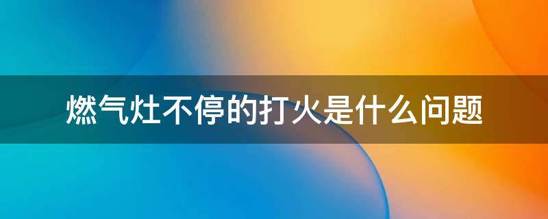 燃气灶不停的打火是什么问题 煤气灶不停地打火是怎么回事