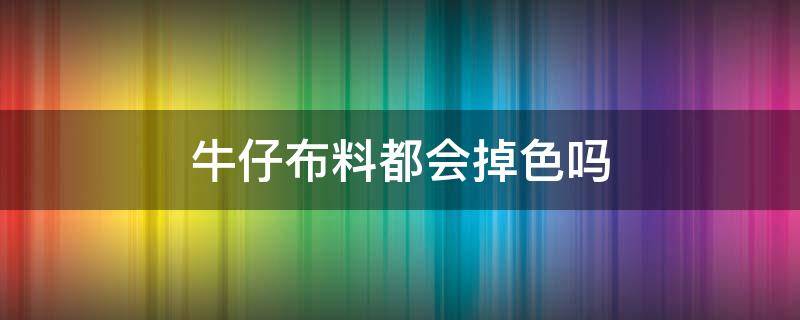 牛仔布料都会掉色吗（牛仔面料会掉色吗）