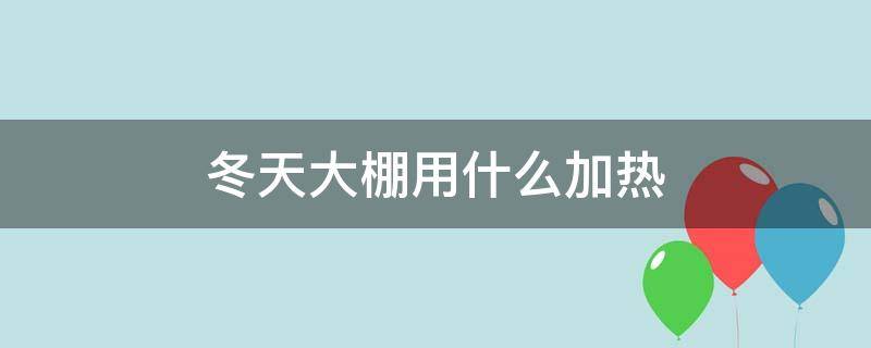 冬天大棚用什么加热 大棚需要加热吗